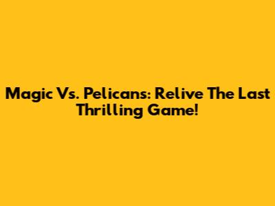 Magic Vs. Pelicans: Relive The Last Thrilling Game!
