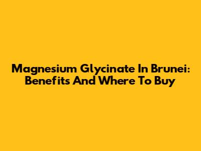 Magnesium Glycinate In Brunei: Benefits And Where To Buy