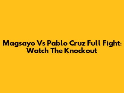Magsayo Vs Pablo Cruz Full Fight: Watch The Knockout