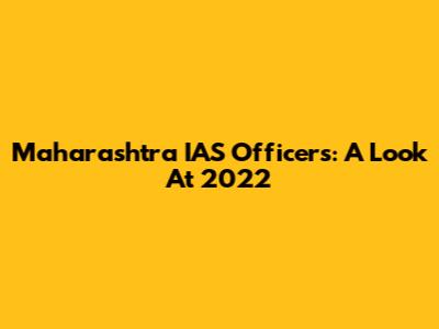 Maharashtra IAS Officers: A Look At 2022