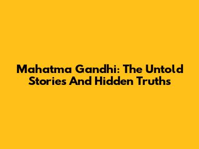 Mahatma Gandhi: The Untold Stories And Hidden Truths