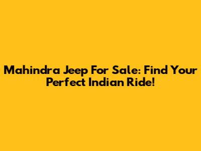 Mahindra Jeep For Sale: Find Your Perfect Indian Ride!