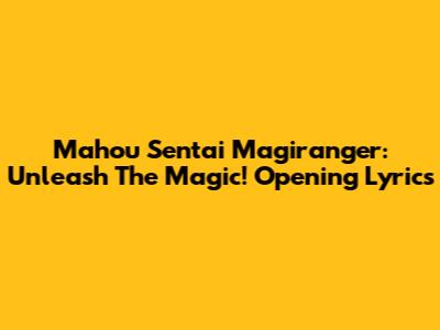 Mahou Sentai Magiranger: Unleash The Magic! Opening Lyrics