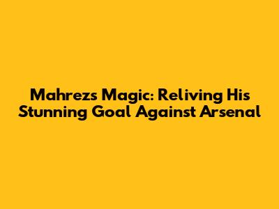 Mahrez's Magic: Reliving His Stunning Goal Against Arsenal