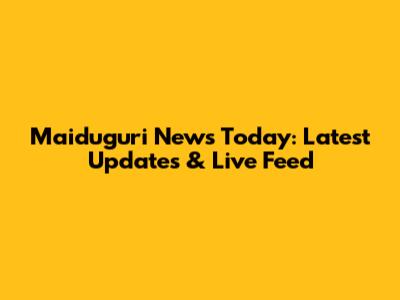 Maiduguri News Today: Latest Updates & Live Feed