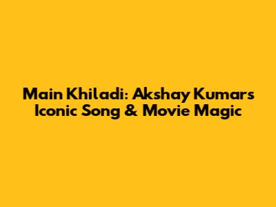 Main Khiladi: Akshay Kumar's Iconic Song & Movie Magic