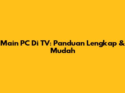 Main PC Di TV: Panduan Lengkap & Mudah