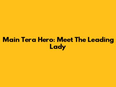 Main Tera Hero: Meet The Leading Lady