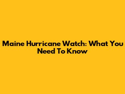 Maine Hurricane Watch: What You Need To Know