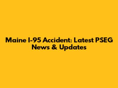 Maine I-95 Accident: Latest PSEG News & Updates