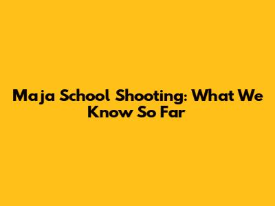 Maja School Shooting: What We Know So Far
