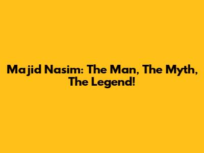 Majid Nasim: The Man, The Myth, The Legend!