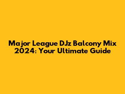 Major League DJz Balcony Mix 2024: Your Ultimate Guide