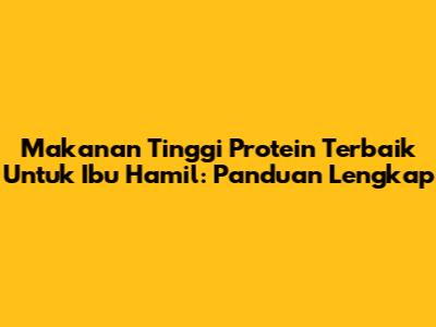 Makanan Tinggi Protein Terbaik Untuk Ibu Hamil: Panduan Lengkap