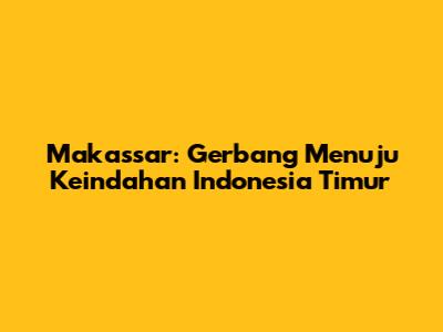 Makassar: Gerbang Menuju Keindahan Indonesia Timur