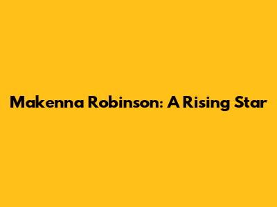 Makenna Robinson: A Rising Star