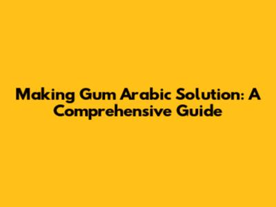 Making Gum Arabic Solution: A Comprehensive Guide