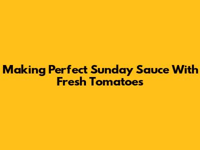 Making Perfect Sunday Sauce With Fresh Tomatoes