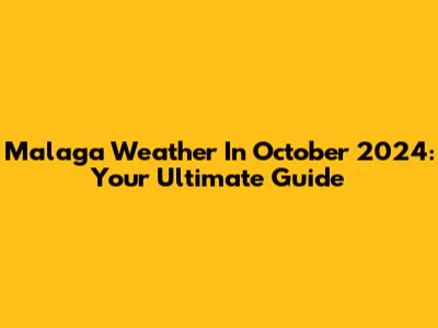 Malaga Weather In October 2024: Your Ultimate Guide