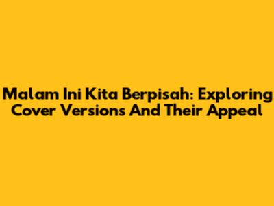 Malam Ini Kita Berpisah: Exploring Cover Versions And Their Appeal