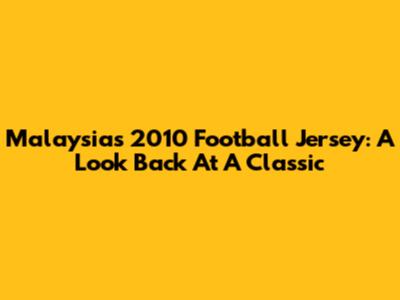 Malaysia's 2010 Football Jersey: A Look Back At A Classic