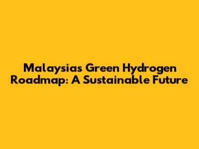 Malaysia's Green Hydrogen Roadmap: A Sustainable Future