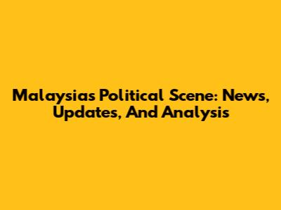 Malaysia's Political Scene: News, Updates, And Analysis