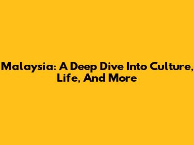 Malaysia: A Deep Dive Into Culture, Life, And More