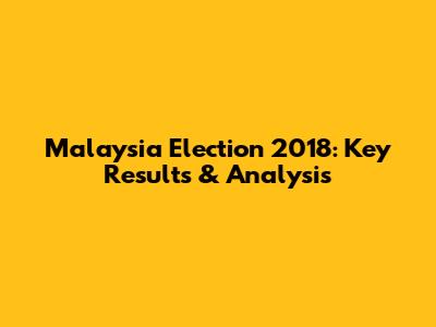 Malaysia Election 2018: Key Results & Analysis