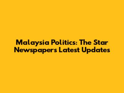 Malaysia Politics: The Star Newspaper's Latest Updates