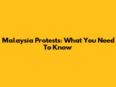 Malaysia Protests: What You Need To Know