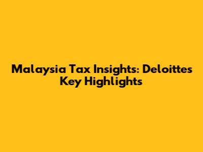 Malaysia Tax Insights: Deloitte's Key Highlights