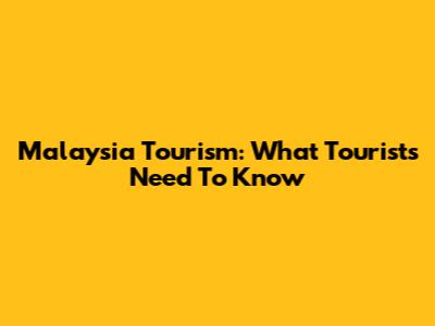 Malaysia Tourism: What Tourists Need To Know
