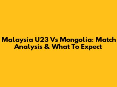 Malaysia U23 Vs Mongolia: Match Analysis & What To Expect