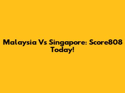 Malaysia Vs Singapore: Score808 Today!