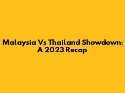 Malaysia Vs Thailand Showdown: A 2023 Recap