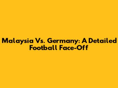 Malaysia Vs. Germany: A Detailed Football Face-Off