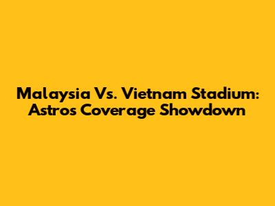 Malaysia Vs. Vietnam Stadium: Astro's Coverage Showdown