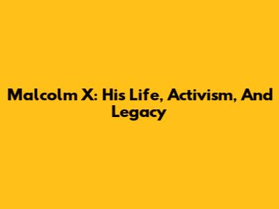 Malcolm X: His Life, Activism, And Legacy