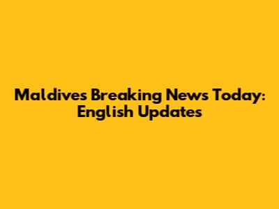 Maldives Breaking News Today: English Updates
