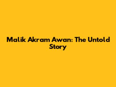 Malik Akram Awan: The Untold Story