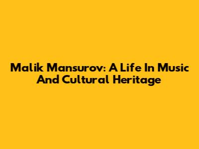 Malik Mansurov: A Life In Music And Cultural Heritage