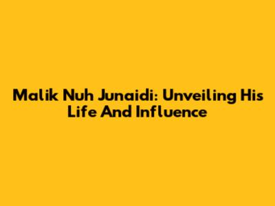 Malik Nuh Junaidi: Unveiling His Life And Influence