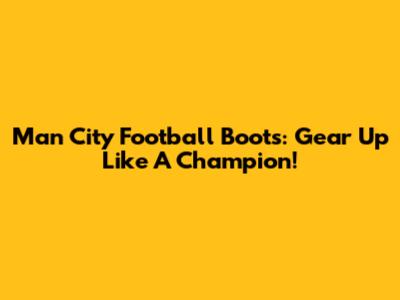 Man City Football Boots: Gear Up Like A Champion!