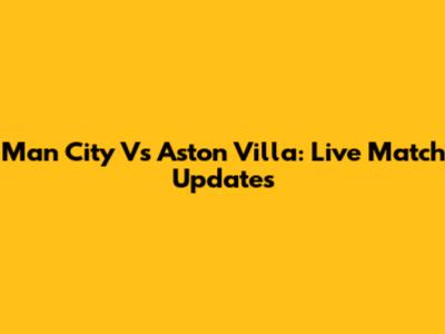 Man City Vs Aston Villa: Live Match Updates