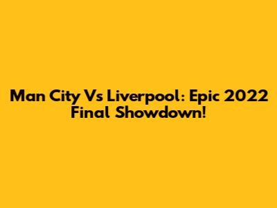 Man City Vs Liverpool: Epic 2022 Final Showdown!