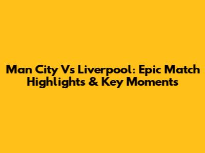 Man City Vs Liverpool: Epic Match Highlights & Key Moments