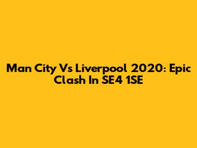 Man City Vs Liverpool 2020: Epic Clash In SE4 1SE