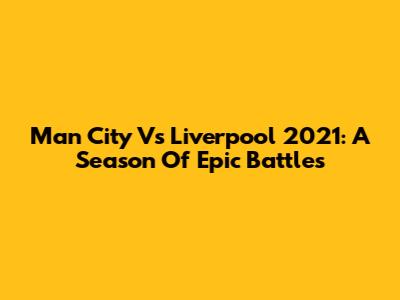 Man City Vs Liverpool 2021: A Season Of Epic Battles