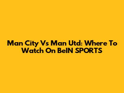 Man City Vs Man Utd: Where To Watch On BeIN SPORTS